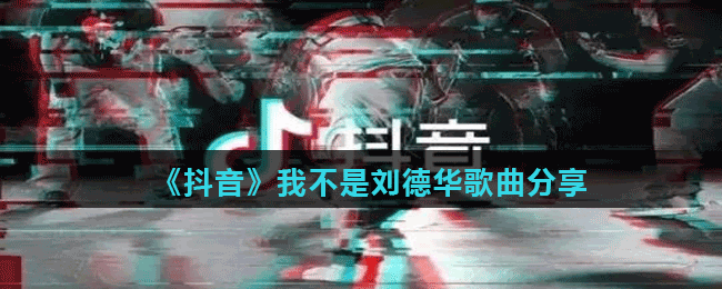 《抖音》我不是刘德华歌曲分享