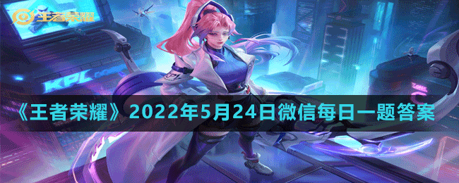 《王者荣耀》2022年5月24日微信每日一题答案