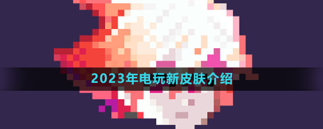 《王者荣耀》2023年电玩新皮肤介绍