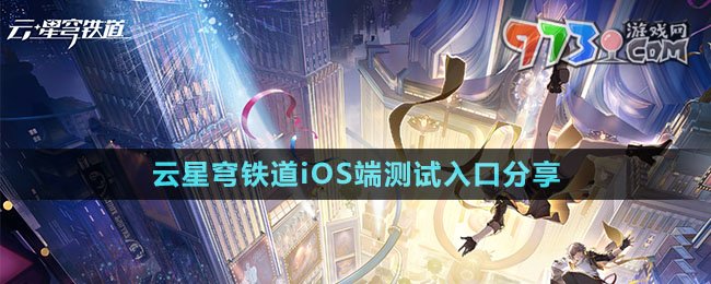 《云星穹铁道》iOS端测试入口分享