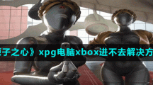 《原子之心》xpg电脑xbox进不去解决方法